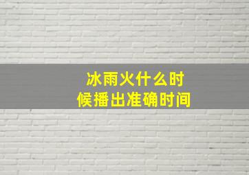 冰雨火什么时候播出准确时间