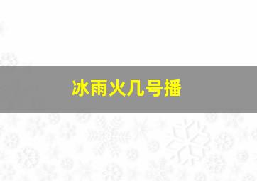 冰雨火几号播