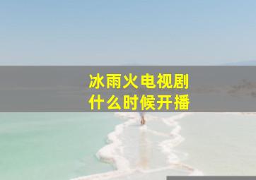 冰雨火电视剧什么时候开播