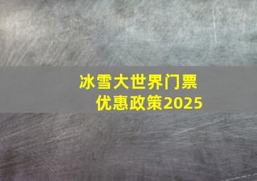 冰雪大世界门票优惠政策2025