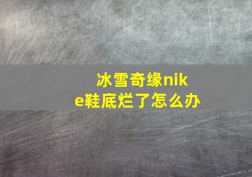 冰雪奇缘nike鞋底烂了怎么办