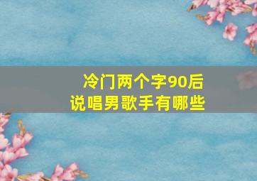 冷门两个字90后说唱男歌手有哪些