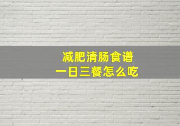 减肥清肠食谱一日三餐怎么吃