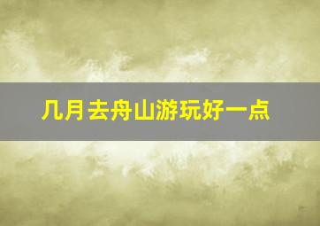 几月去舟山游玩好一点