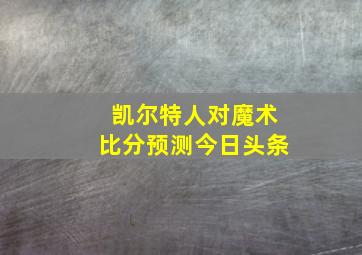 凯尔特人对魔术比分预测今日头条