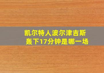 凯尔特人波尔津吉斯轰下17分钟是哪一场