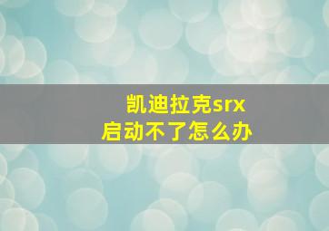 凯迪拉克srx启动不了怎么办