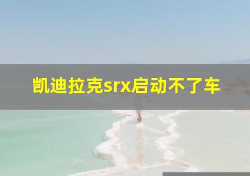 凯迪拉克srx启动不了车