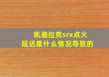 凯迪拉克srx点火延迟是什么情况导致的