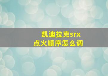 凯迪拉克srx点火顺序怎么调