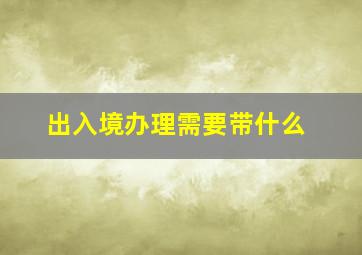 出入境办理需要带什么