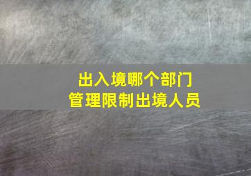 出入境哪个部门管理限制出境人员