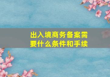 出入境商务备案需要什么条件和手续