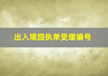 出入境回执单受理编号