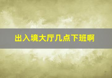 出入境大厅几点下班啊