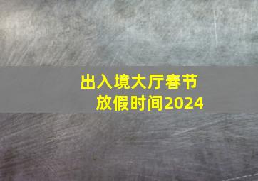 出入境大厅春节放假时间2024