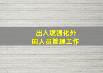 出入境强化外国人员管理工作