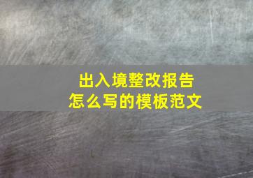 出入境整改报告怎么写的模板范文