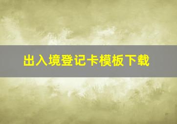 出入境登记卡模板下载