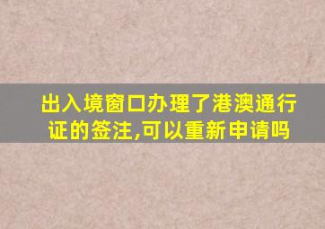 出入境窗口办理了港澳通行证的签注,可以重新申请吗