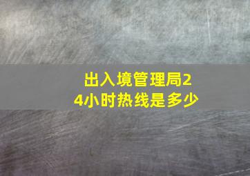 出入境管理局24小时热线是多少