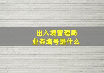 出入境管理局业务编号是什么