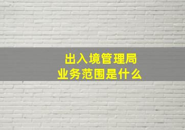 出入境管理局业务范围是什么