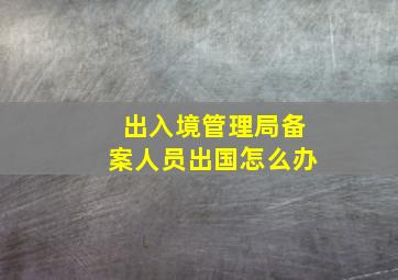 出入境管理局备案人员出国怎么办