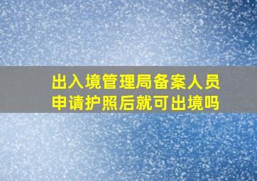 出入境管理局备案人员申请护照后就可出境吗