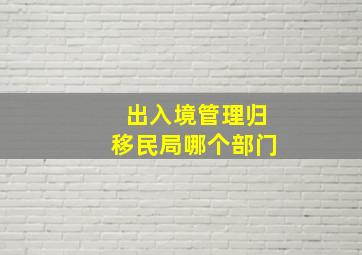 出入境管理归移民局哪个部门