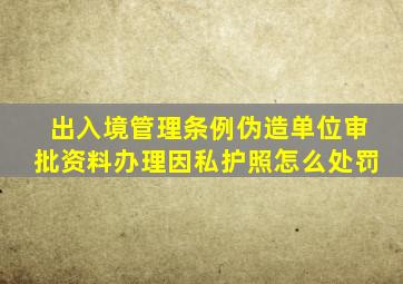 出入境管理条例伪造单位审批资料办理因私护照怎么处罚