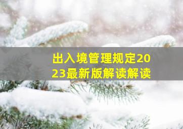 出入境管理规定2023最新版解读解读