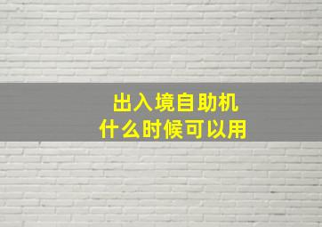 出入境自助机什么时候可以用