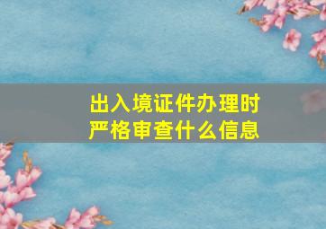 出入境证件办理时严格审查什么信息