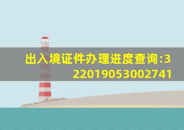 出入境证件办理进度查询:322019053002741