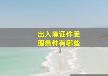 出入境证件受理条件有哪些