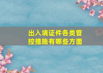 出入境证件各类管控措施有哪些方面