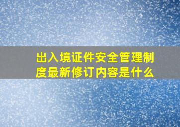 出入境证件安全管理制度最新修订内容是什么