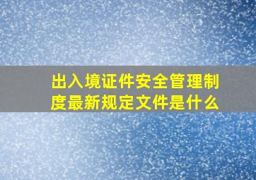 出入境证件安全管理制度最新规定文件是什么