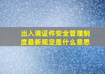 出入境证件安全管理制度最新规定是什么意思