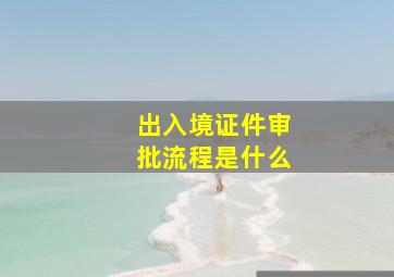 出入境证件审批流程是什么