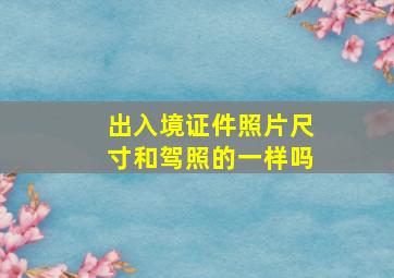 出入境证件照片尺寸和驾照的一样吗