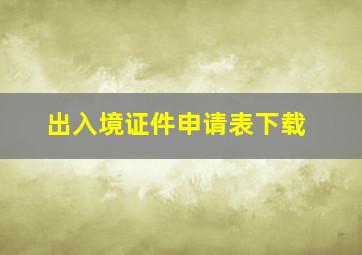 出入境证件申请表下载