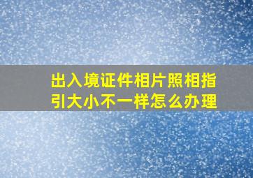 出入境证件相片照相指引大小不一样怎么办理