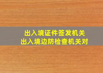 出入境证件签发机关出入境边防检查机关对