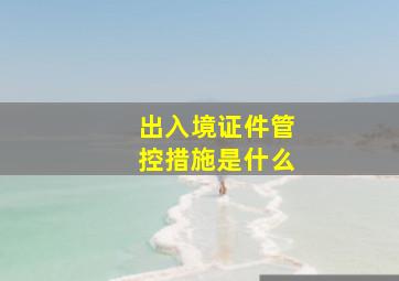 出入境证件管控措施是什么