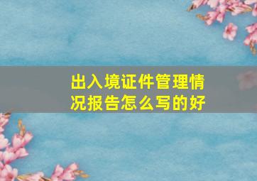 出入境证件管理情况报告怎么写的好