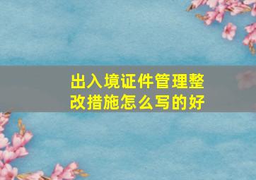 出入境证件管理整改措施怎么写的好