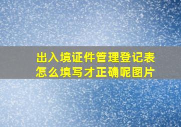 出入境证件管理登记表怎么填写才正确呢图片