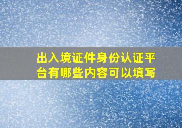 出入境证件身份认证平台有哪些内容可以填写